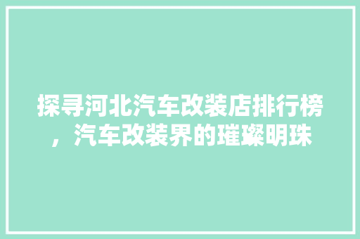 探寻河北汽车改装店排行榜，汽车改装界的璀璨明珠