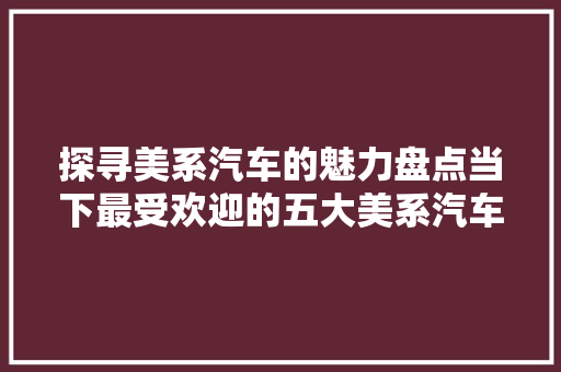 探寻美系汽车的魅力盘点当下最受欢迎的五大美系汽车