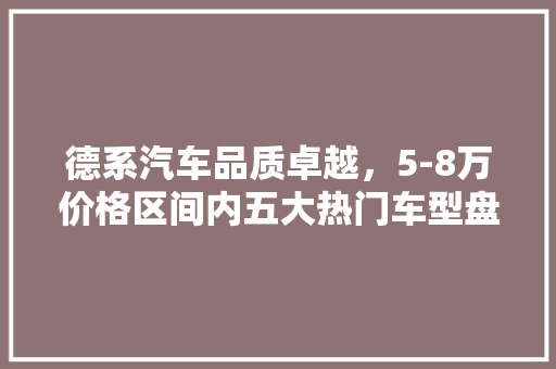 德系汽车品质卓越，5-8万价格区间内五大热门车型盘点