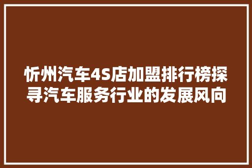 忻州汽车4S店加盟排行榜探寻汽车服务行业的发展风向标