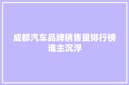 成都汽车品牌销售量排行榜谁主沉浮  第1张
