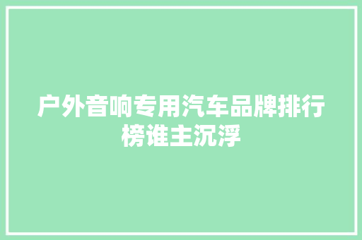 户外音响专用汽车品牌排行榜谁主沉浮  第1张