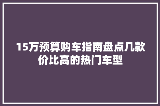 15万预算购车指南盘点几款价比高的热门车型