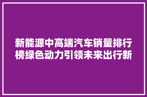 新能源中高端汽车销量排行榜绿色动力引领未来出行新潮流