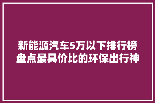 新能源汽车5万以下排行榜盘点最具价比的环保出行神器