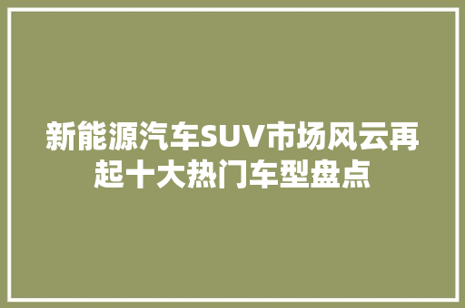 新能源汽车SUV市场风云再起十大热门车型盘点