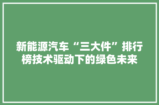 新能源汽车“三大件”排行榜技术驱动下的绿色未来