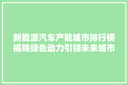 新能源汽车产能城市排行榜揭晓绿色动力引领未来城市格局