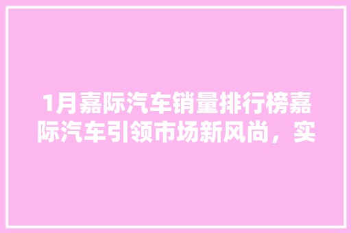 1月嘉际汽车销量排行榜嘉际汽车引领市场新风尚，实力诠释中国品牌魅力