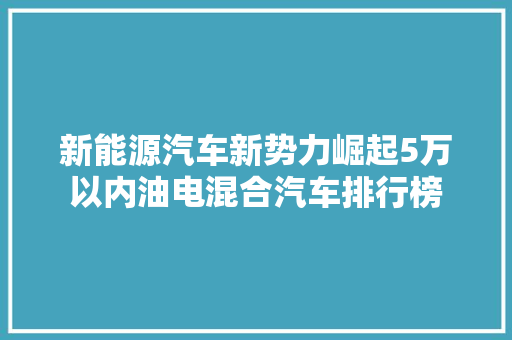 新能源汽车新势力崛起5万以内油电混合汽车排行榜