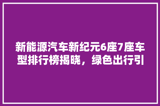 新能源汽车新纪元6座7座车型排行榜揭晓，绿色出行引领未来  第1张