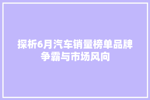 探析6月汽车销量榜单品牌争霸与市场风向