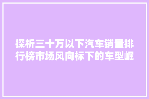 探析三十万以下汽车销量排行榜市场风向标下的车型崛起