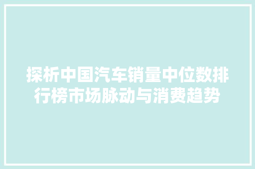 探析中国汽车销量中位数排行榜市场脉动与消费趋势  第1张