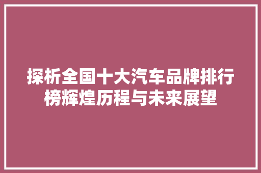 探析全国十大汽车品牌排行榜辉煌历程与未来展望  第1张
