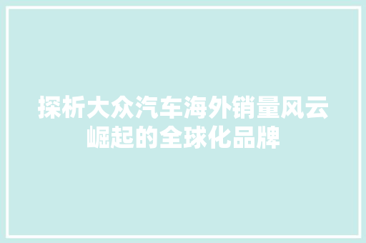 探析大众汽车海外销量风云崛起的全球化品牌  第1张