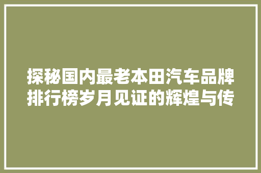 探秘国内最老本田汽车品牌排行榜岁月见证的辉煌与传承