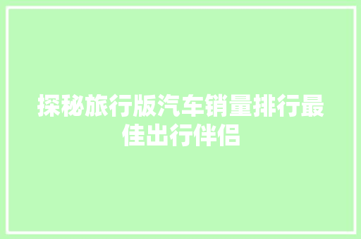 探秘旅行版汽车销量排行最佳出行伴侣