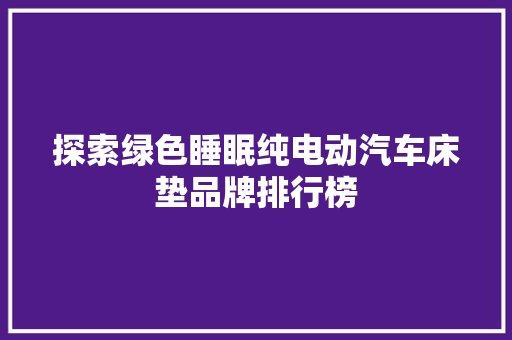 探索绿色睡眠纯电动汽车床垫品牌排行榜