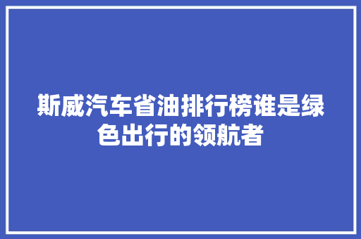 斯威汽车省油排行榜谁是绿色出行的领航者
