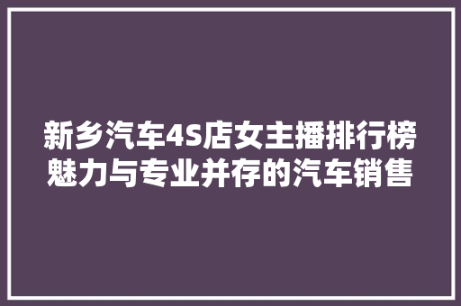 新乡汽车4S店女主播排行榜魅力与专业并存的汽车销售新势力