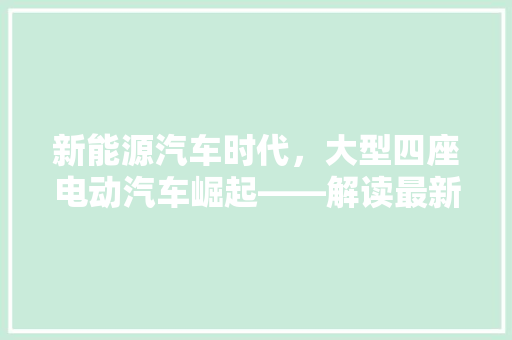 新能源汽车时代，大型四座电动汽车崛起——解读最新排行榜