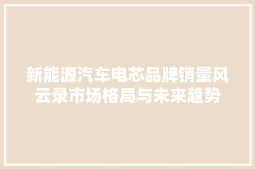 新能源汽车电芯品牌销量风云录市场格局与未来趋势  第1张