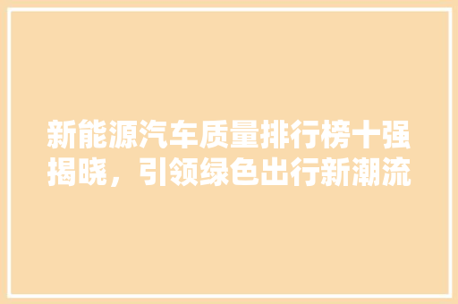 新能源汽车质量排行榜十强揭晓，引领绿色出行新潮流