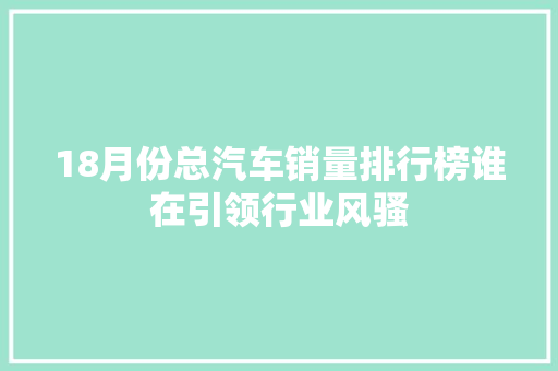 18月份总汽车销量排行榜谁在引领行业风骚
