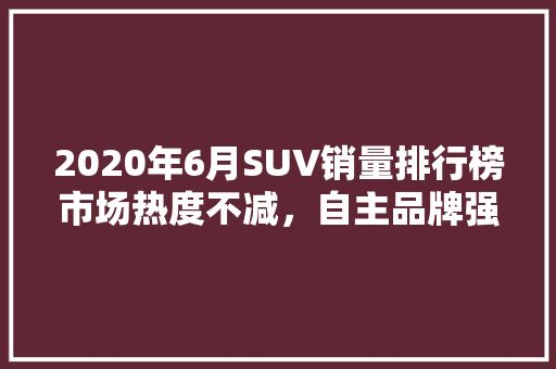 2020年6月SUV销量排行榜市场热度不减，自主品牌强势崛起