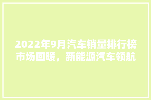 2022年9月汽车销量排行榜市场回暖，新能源汽车领航新趋势