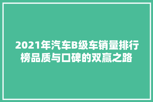 2021年汽车B级车销量排行榜品质与口碑的双赢之路