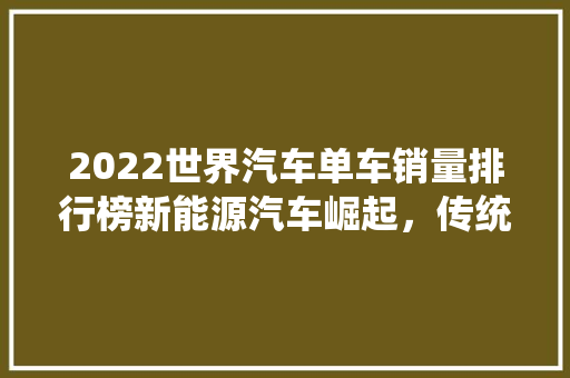 2022世界汽车单车销量排行榜新能源汽车崛起，传统车企面临挑战