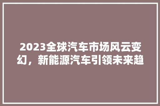2023全球汽车市场风云变幻，新能源汽车引领未来趋势