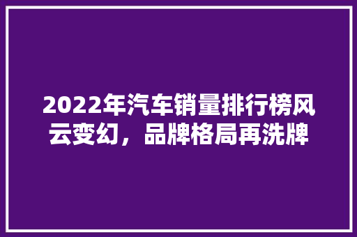 2022年汽车销量排行榜风云变幻，品牌格局再洗牌