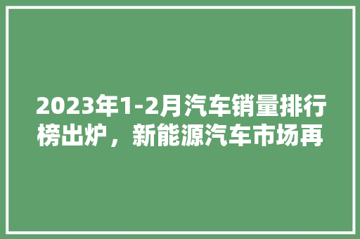 2023年1-2月汽车销量排行榜出炉，新能源汽车市场再掀热潮