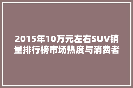 2015年10万元左右SUV销量排行榜市场热度与消费者需求的完美契合