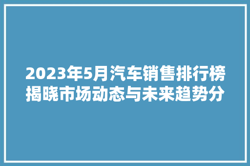 2023年5月汽车销售排行榜揭晓市场动态与未来趋势分析
