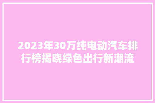 2023年30万纯电动汽车排行榜揭晓绿色出行新潮流