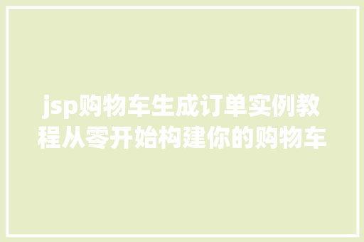 jsp购物车生成订单实例教程从零开始构建你的购物车系统 第1张 jsp购物车生成订单实例教程从零开始构建你的购物车系统 第1张