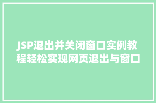 JSP退出并关闭窗口实例教程轻松实现网页退出与窗口关闭