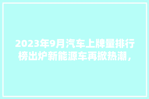 2023年9月汽车上牌量排行榜出炉新能源车再掀热潮，传统车型面临挑战
