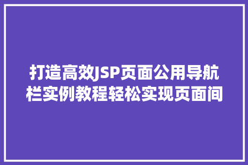 打造高效JSP页面公用导航栏实例教程轻松实现页面间导航 第1张 打造高效JSP页面公用导航栏实例教程轻松实现页面间导航 第1张