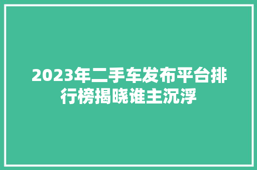 2023年二手车发布平台排行榜揭晓谁主沉浮