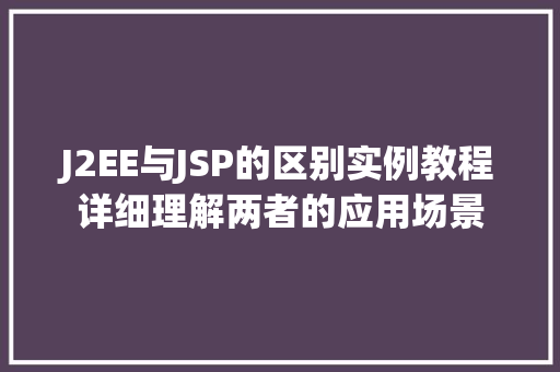 J2EE与JSP的区别实例教程详细理解两者的应用场景