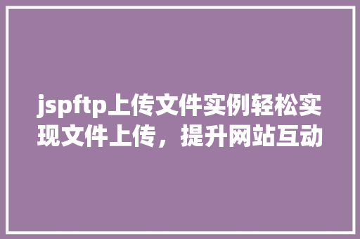 jspftp上传文件实例轻松实现文件上传,提升网站互动 第1张 jspftp上传文件实例轻松实现文件上传,提升网站互动 第1张
