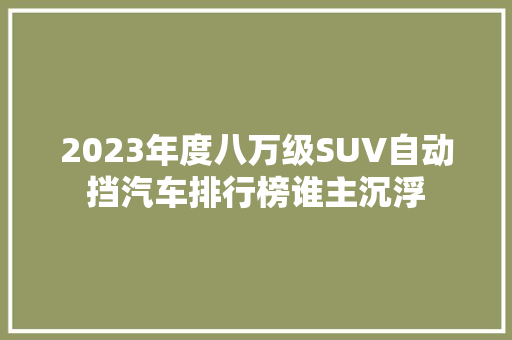 2023年度八万级SUV自动挡汽车排行榜谁主沉浮