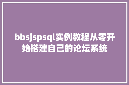 bbsjspsql实例教程从零开始搭建自己的论坛系统 第1张 bbsjspsql实例教程从零开始搭建自己的论坛系统 第1张