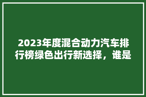 2023年度混合动力汽车排行榜绿色出行新选择，谁是领跑者  第1张