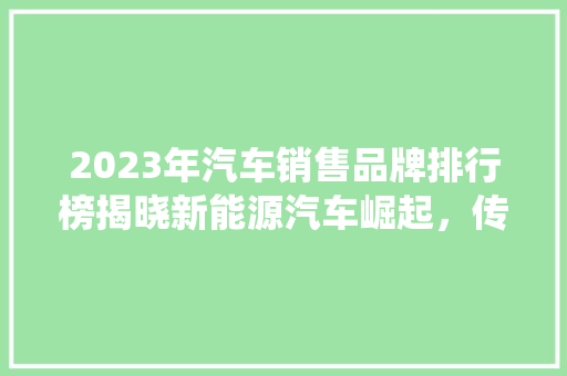 2023年汽车销售品牌排行榜揭晓新能源汽车崛起，传统巨头稳居前列